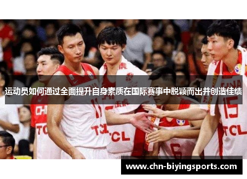 运动员如何通过全面提升自身素质在国际赛事中脱颖而出并创造佳绩